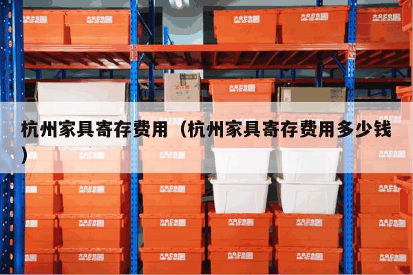 杭州家具寄存费用(杭州家具寄存费用多少钱) 杭州家具寄存费用(杭州家具寄存费用多少钱)