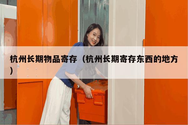 杭州长期物品寄存(杭州长期寄存东西的地方) 杭州长期物品寄存(杭州长期寄存东西的地方)