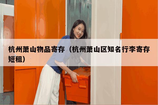 杭州萧山物品寄存(杭州萧山区知名行李寄存短租) 杭州萧山物品寄存(杭州萧山区知名行李寄存短租)