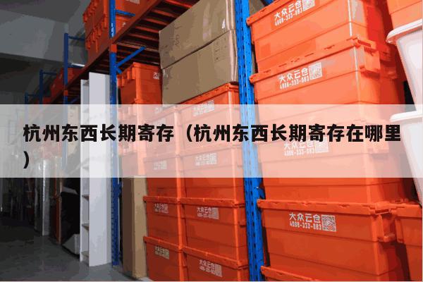 杭州东西长期寄存(杭州东西长期寄存在哪里) 杭州东西长期寄存(杭州东西长期寄存在哪里)